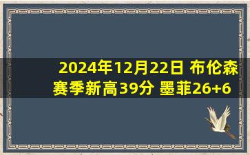 2024年12月22日 布伦森赛季新高39分 墨菲26+6 尼克斯送鹈鹕6连败